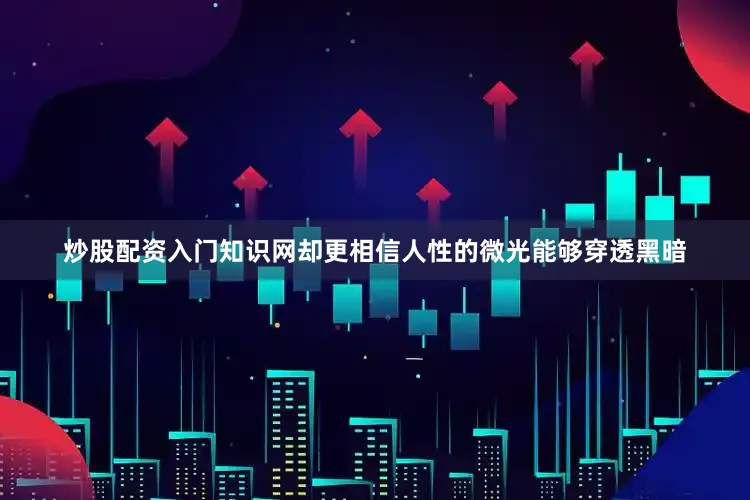 炒股配资入门知识网却更相信人性的微光能够穿透黑暗