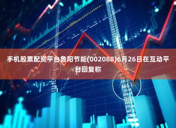 手机股票配资平台鲁阳节能(002088)6月26日在互动平台回复称