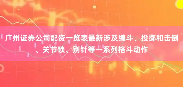 广州证券公司配资一览表最新涉及缠斗、投掷和击倒、关节锁、别针等一系列格斗动作