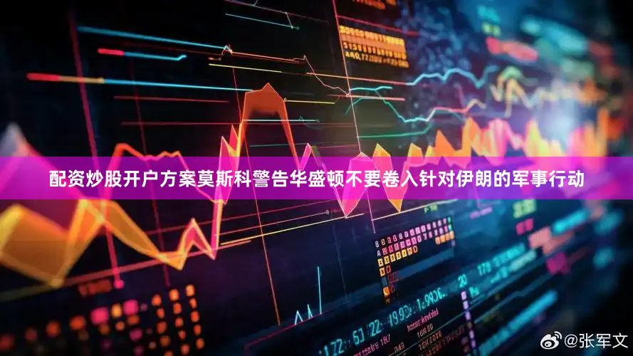 配资炒股开户方案莫斯科警告华盛顿不要卷入针对伊朗的军事行动
