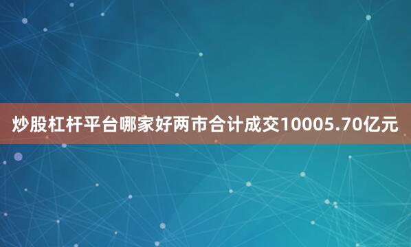 炒股杠杆平台哪家好两市合计成交10005.70亿元