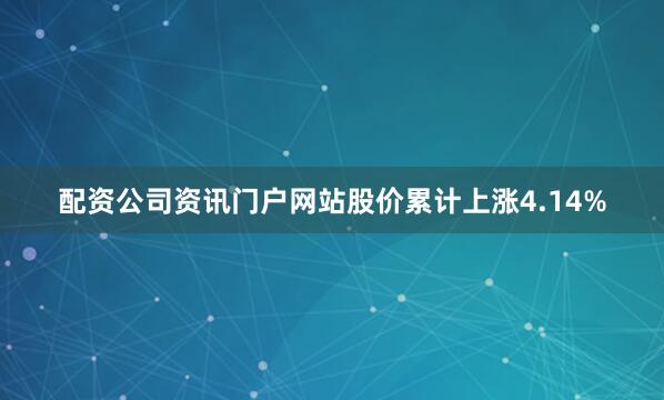 配资公司资讯门户网站股价累计上涨4.14%