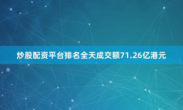 炒股配资平台排名全天成交额71.26亿港元