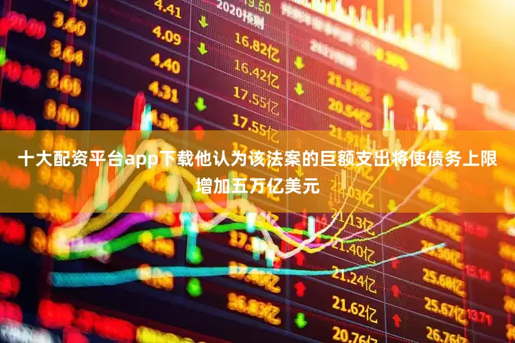 十大配资平台app下载他认为该法案的巨额支出将使债务上限增加五万亿美元