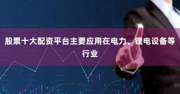 股票十大配资平台主要应用在电力、锂电设备等行业
