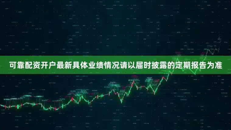 可靠配资开户最新具体业绩情况请以届时披露的定期报告为准