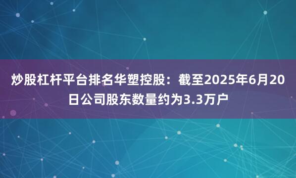 炒股杠杆平台排名华塑控股：截至2025年6月20日公司股东数量约为3.3万户