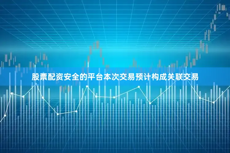 股票配资安全的平台本次交易预计构成关联交易