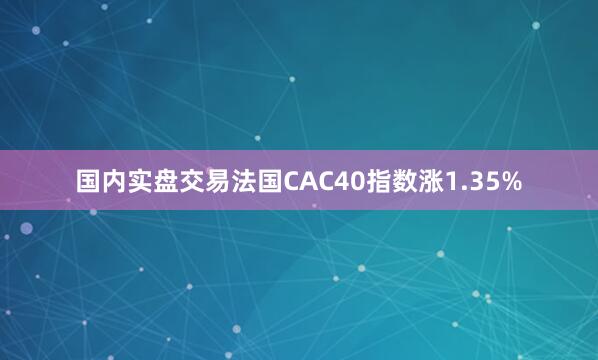 国内实盘交易法国CAC40指数涨1.35%