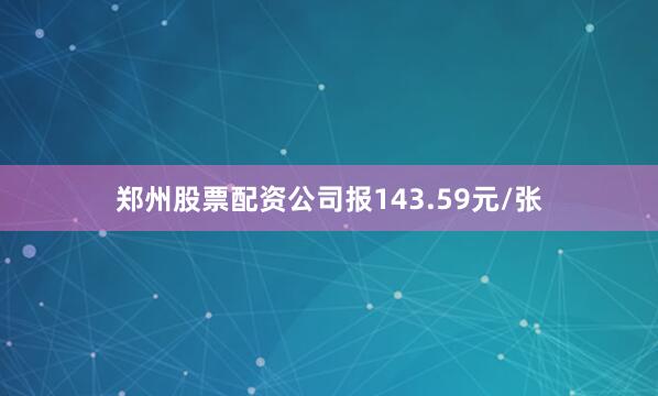 郑州股票配资公司报143.59元/张
