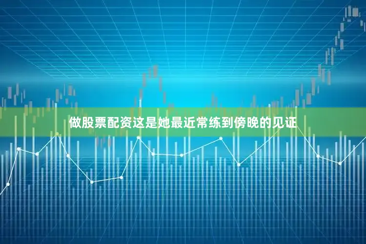 做股票配资这是她最近常练到傍晚的见证