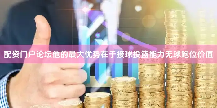 配资门户论坛他的最大优势在于接球投篮能力无球跑位价值