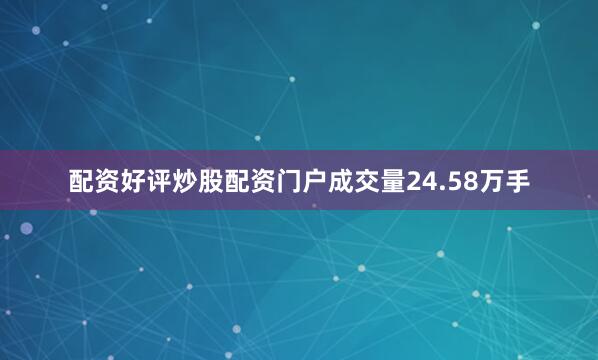 配资好评炒股配资门户成交量24.58万手