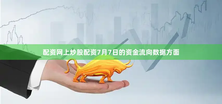 配资网上炒股配资7月7日的资金流向数据方面