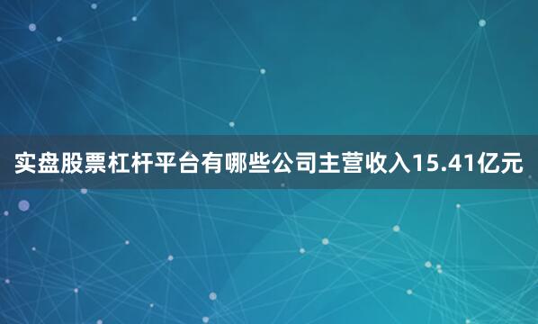 实盘股票杠杆平台有哪些公司主营收入15.41亿元