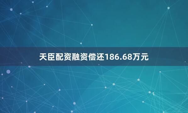 天臣配资融资偿还186.68万元