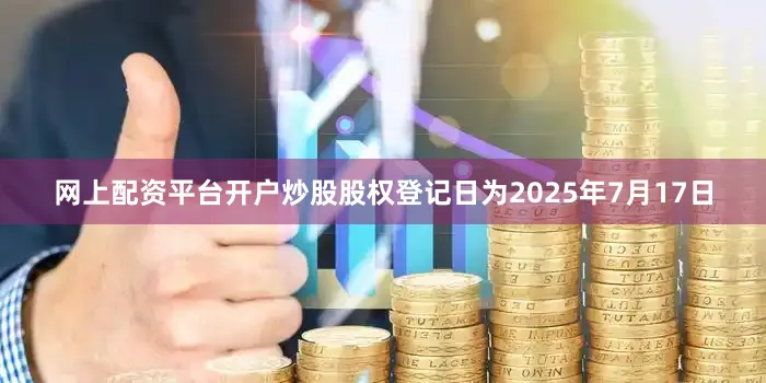 网上配资平台开户炒股股权登记日为2025年7月17日