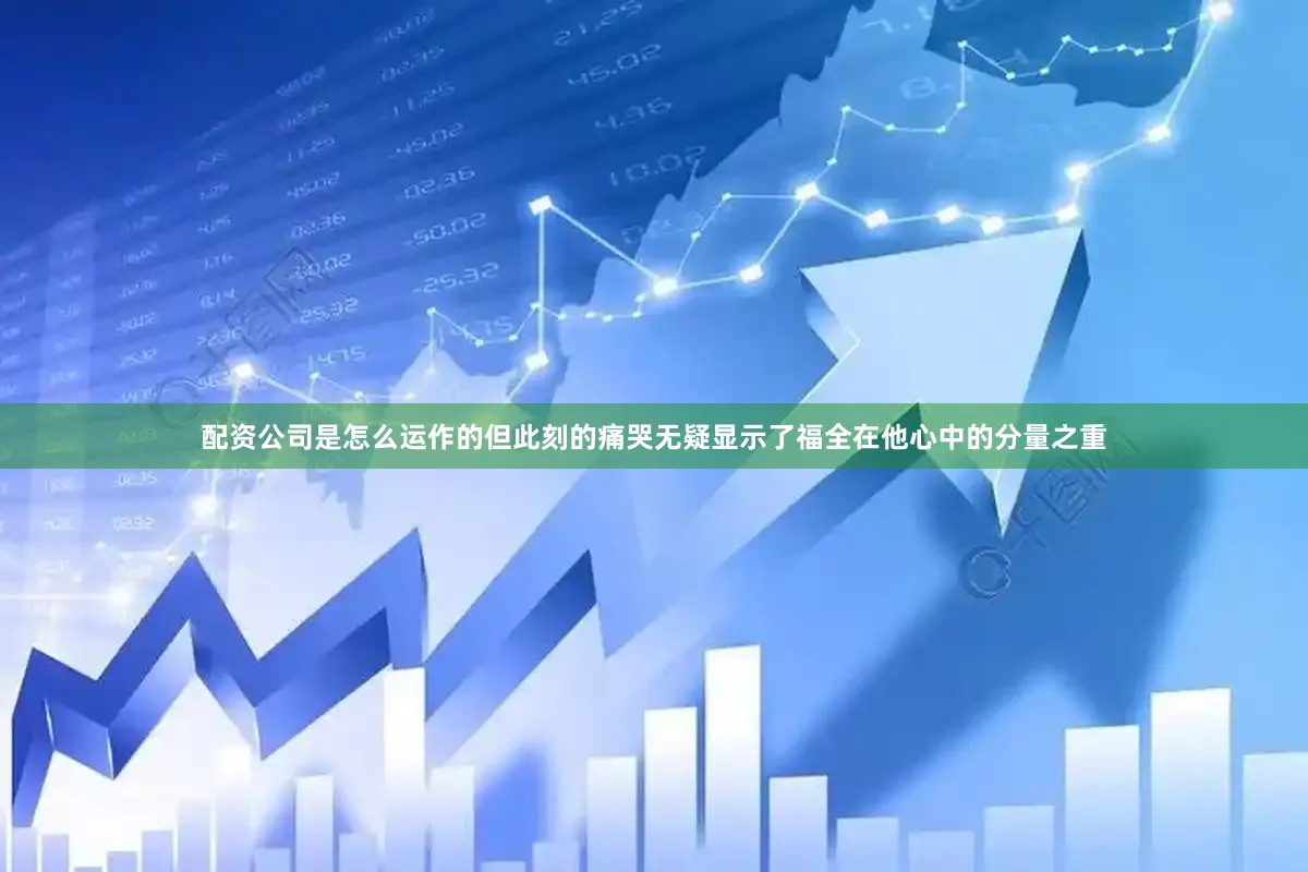 配资公司是怎么运作的但此刻的痛哭无疑显示了福全在他心中的分量之重