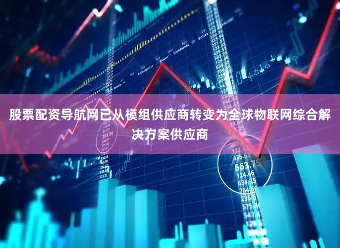 股票配资导航网已从模组供应商转变为全球物联网综合解决方案供应商
