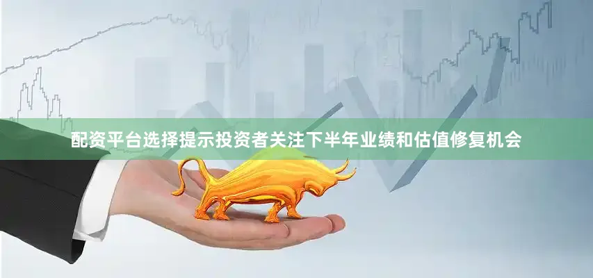 配资平台选择提示投资者关注下半年业绩和估值修复机会