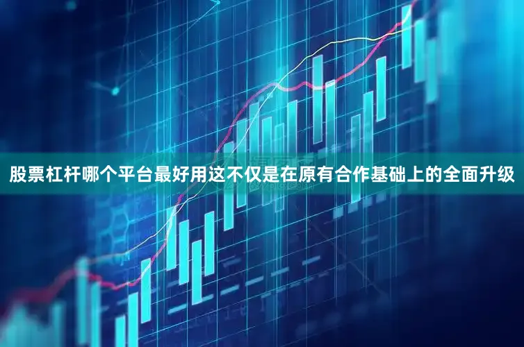 股票杠杆哪个平台最好用这不仅是在原有合作基础上的全面升级