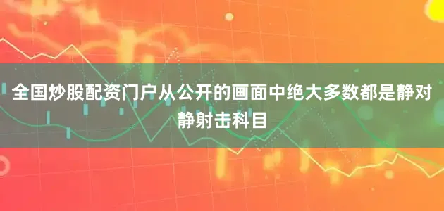 全国炒股配资门户从公开的画面中绝大多数都是静对静射击科目