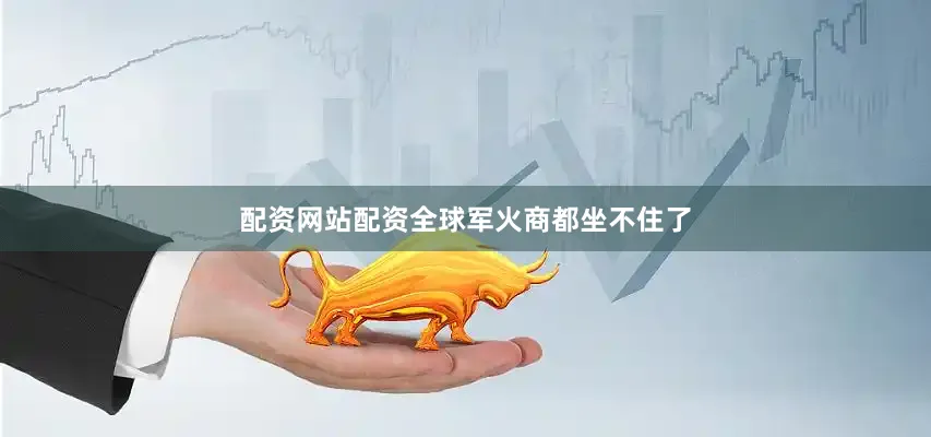 配资网站配资全球军火商都坐不住了