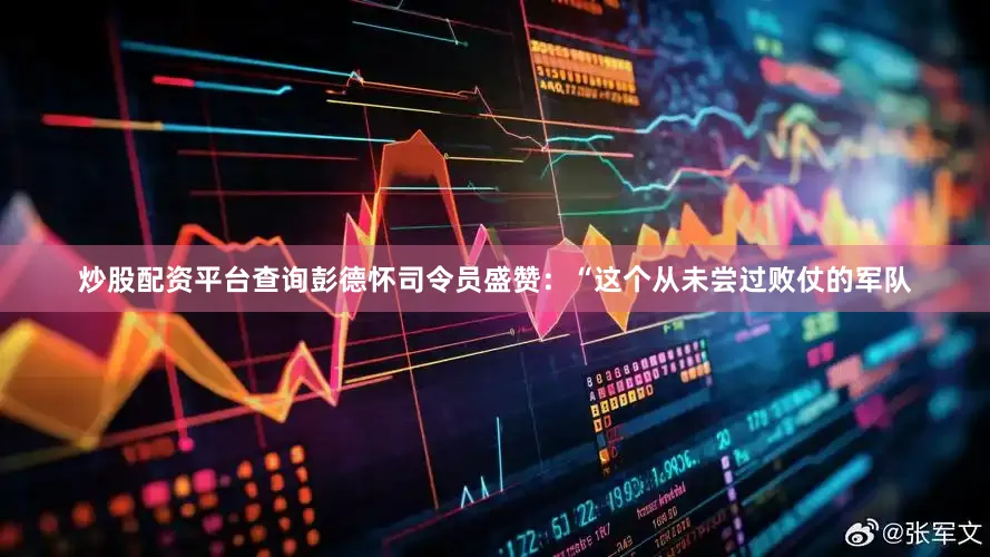 炒股配资平台查询彭德怀司令员盛赞：“这个从未尝过败仗的军队