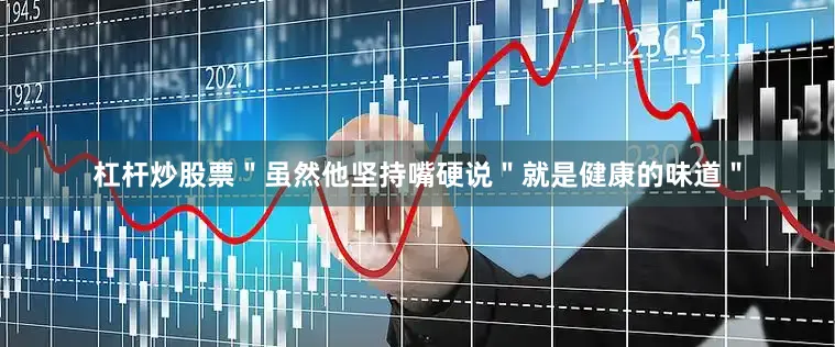 杠杆炒股票＂虽然他坚持嘴硬说＂就是健康的味道＂