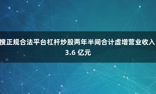 搜正规合法平台杠杆炒股两年半间合计虚增营业收入 3.6 亿元