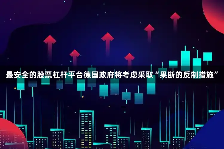 最安全的股票杠杆平台德国政府将考虑采取“果断的反制措施”