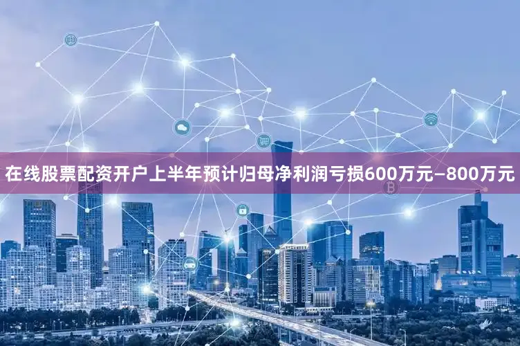 在线股票配资开户上半年预计归母净利润亏损600万元—800万元