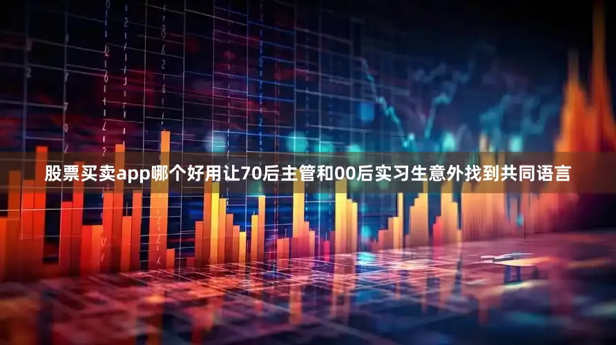 股票买卖app哪个好用让70后主管和00后实习生意外找到共同语言