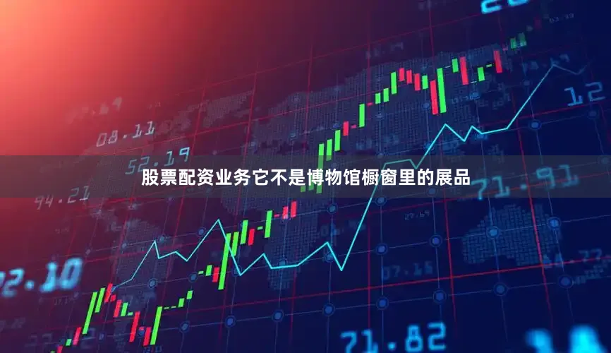 股票配资业务它不是博物馆橱窗里的展品
