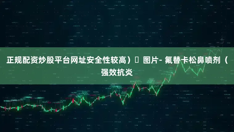 正规配资炒股平台网址安全性较高）​图片- 氟替卡松鼻喷剂（强效抗炎
