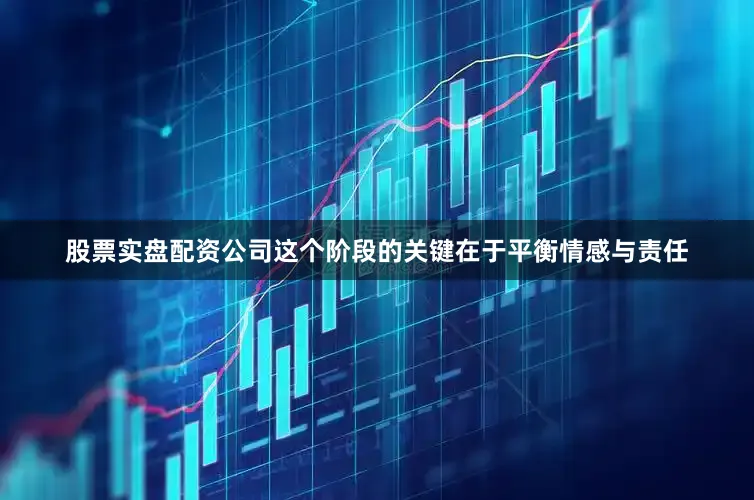 股票实盘配资公司这个阶段的关键在于平衡情感与责任