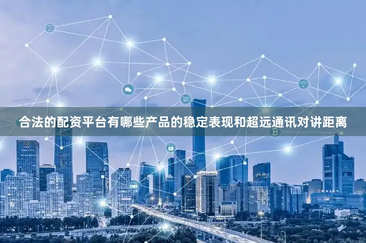合法的配资平台有哪些产品的稳定表现和超远通讯对讲距离