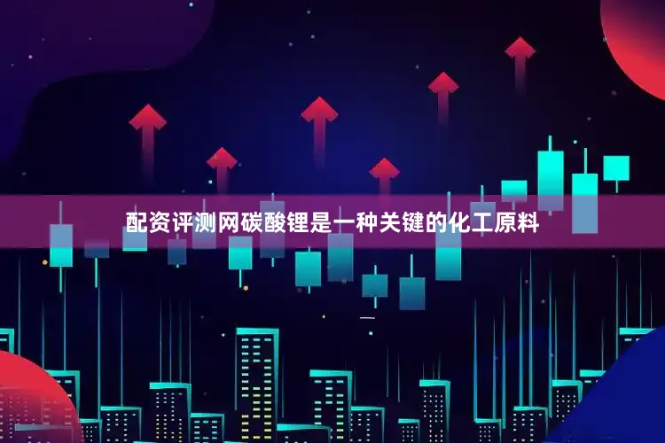 配资评测网碳酸锂是一种关键的化工原料