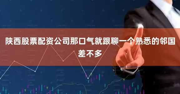 陕西股票配资公司那口气就跟聊一个熟悉的邻国差不多
