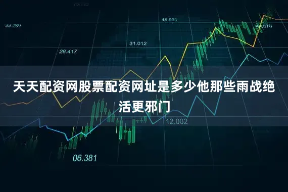 天天配资网股票配资网址是多少他那些雨战绝活更邪门