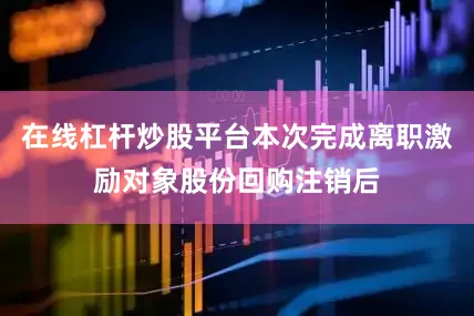 在线杠杆炒股平台本次完成离职激励对象股份回购注销后