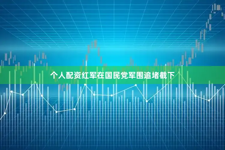 个人配资红军在国民党军围追堵截下
