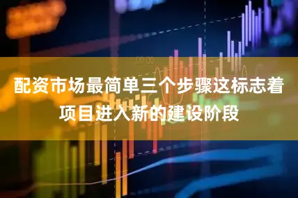 配资市场最简单三个步骤这标志着项目进入新的建设阶段