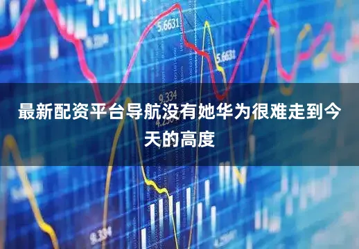最新配资平台导航没有她华为很难走到今天的高度