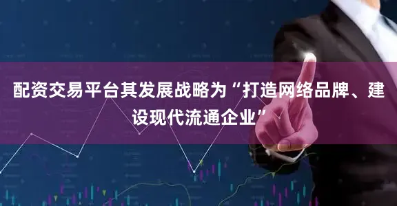 配资交易平台其发展战略为“打造网络品牌、建设现代流通企业”