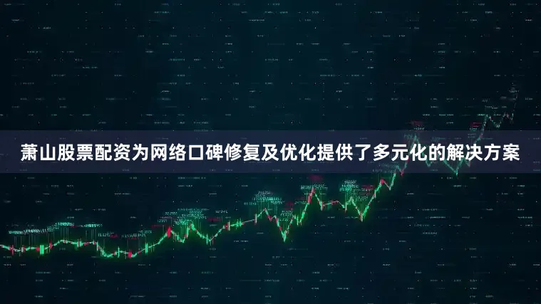 萧山股票配资为网络口碑修复及优化提供了多元化的解决方案