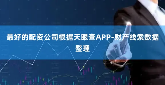 最好的配资公司根据天眼查APP-财产线索数据整理