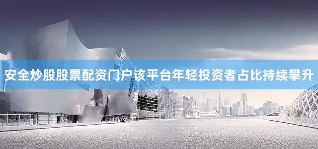 安全炒股股票配资门户该平台年轻投资者占比持续攀升