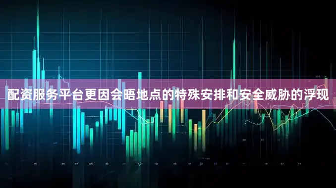 配资服务平台更因会晤地点的特殊安排和安全威胁的浮现