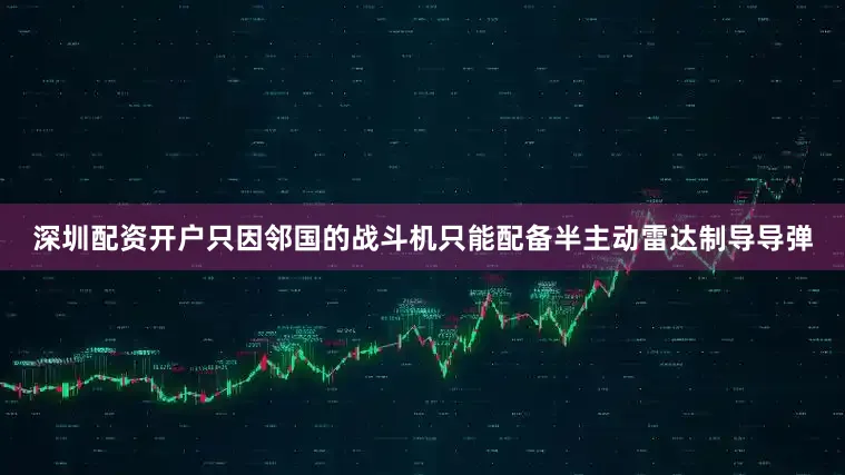 深圳配资开户只因邻国的战斗机只能配备半主动雷达制导导弹